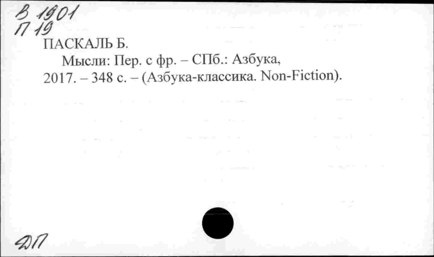 ﻿ПАСКАЛЬ Б.
Мысли: Пер. с фр. - СПб.: Азбука, 2017. - 348 с. - (Азбука-классика. Non-Fiction).